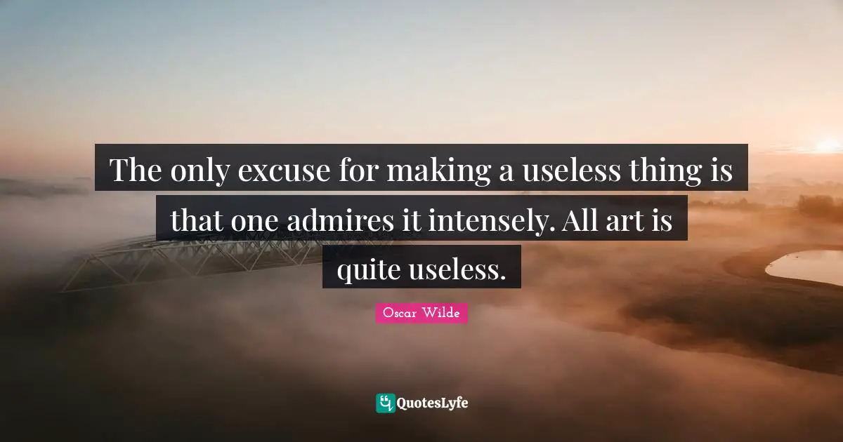 The only excuse for making a useless thing is that one admires it intensely. All art is quite useless.