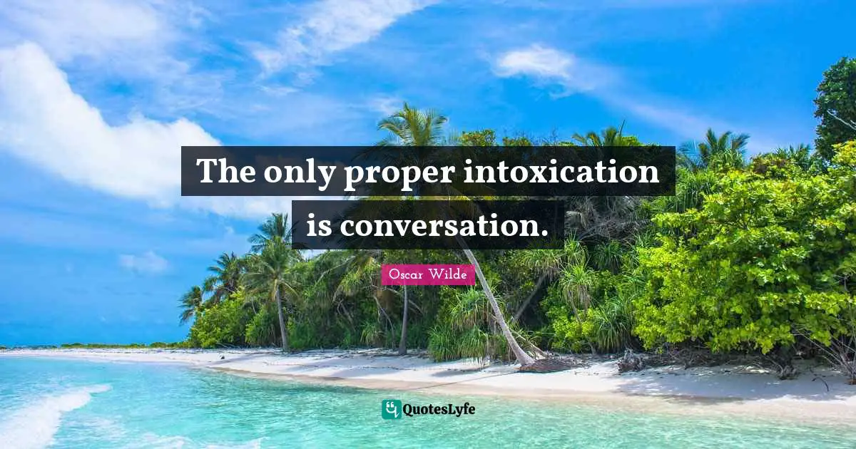 The only proper intoxication is conversation.