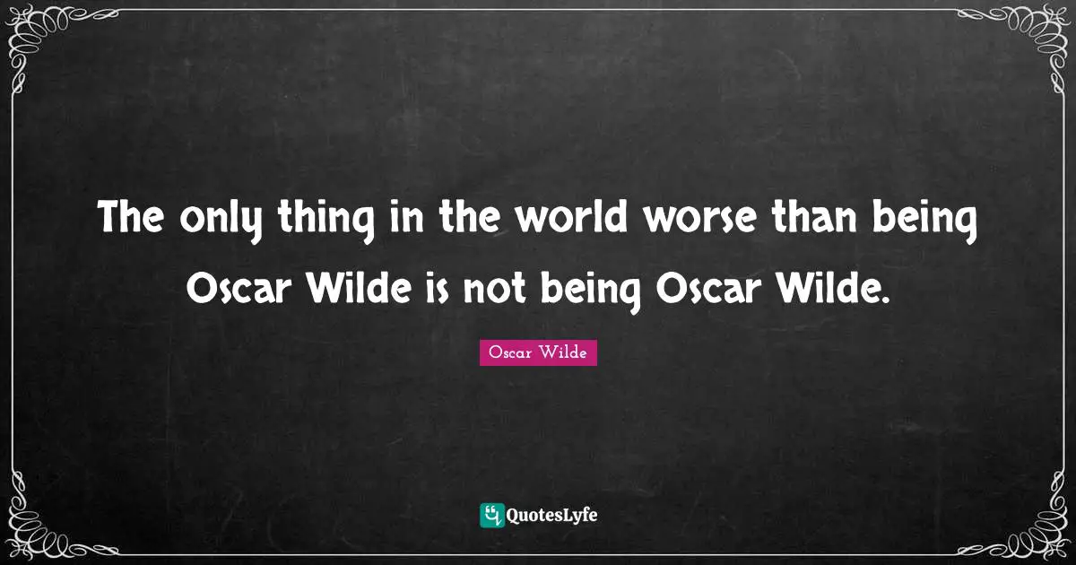 The only thing in the world worse than being Oscar Wilde is not being Oscar Wilde.