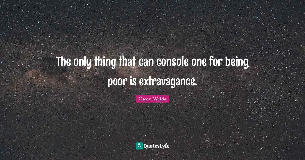 The only thing that can console one for being poor is extravagance.