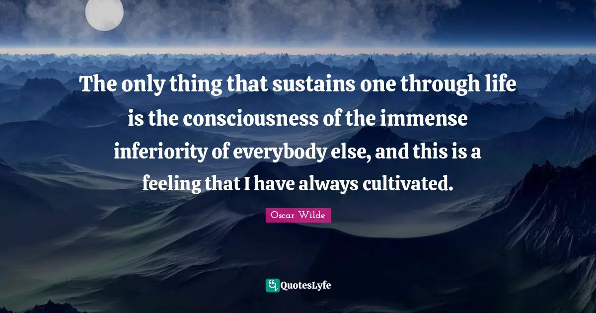 The only thing that sustains one through life is the consciousness of the immense inferiority of everybody else, and this is a feeling that I have always cultivated.