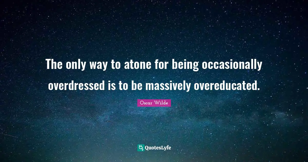 The only way to atone for being occasionally overdressed is to be massively overeducated.