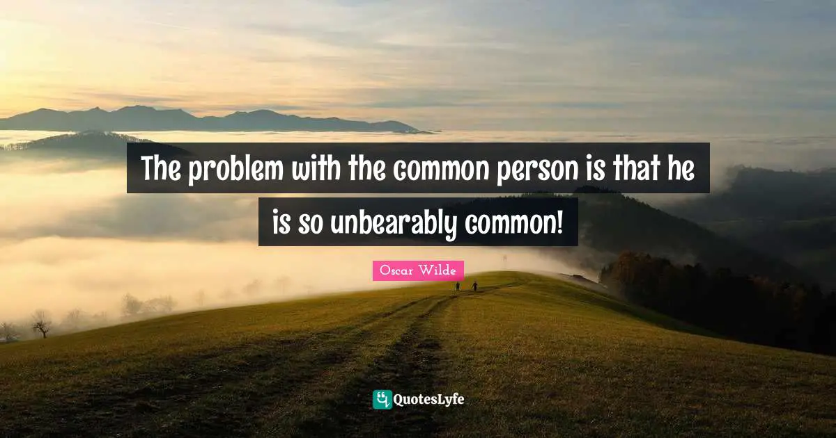 The problem with the common person is that he is so unbearably common!