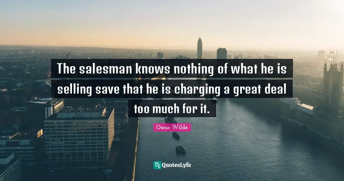The salesman knows nothing of what he is selling save that he is charging a great deal too much for it.