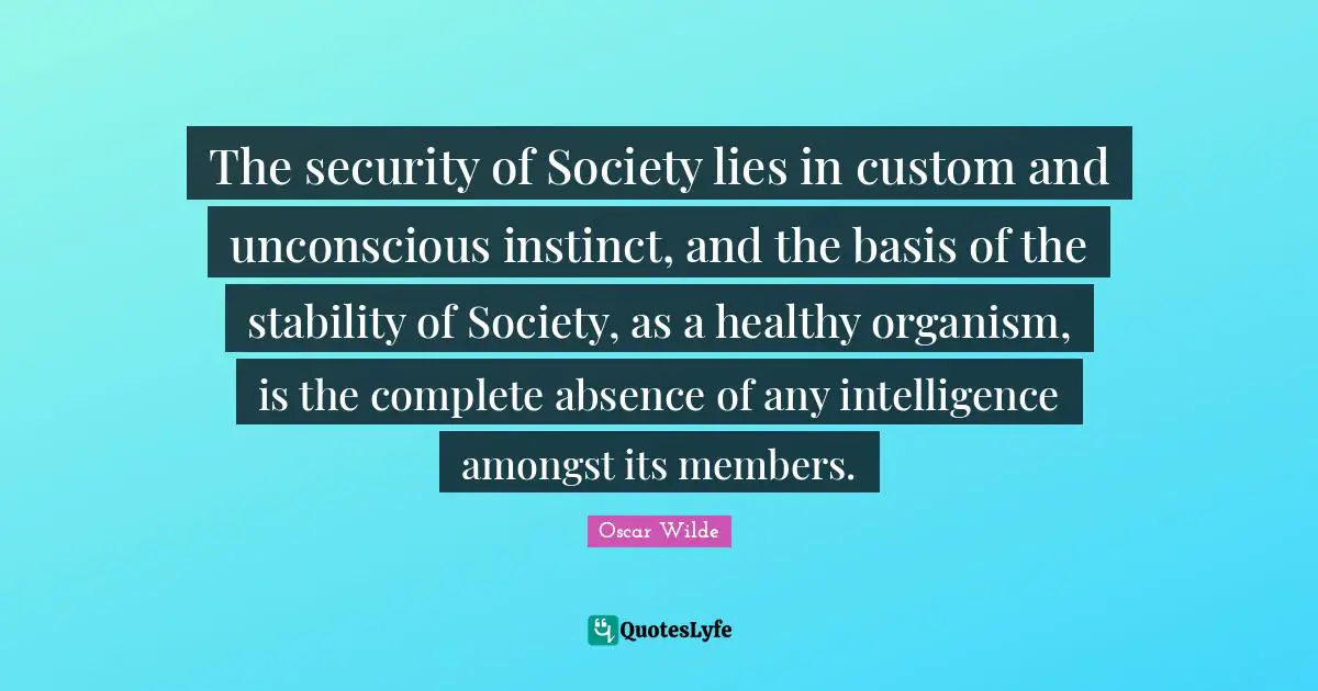 The security of Society lies in custom and unconscious instinct, and the basis of the stability of Society, as a healthy organism, is the complete absence of any intelligence amongst its members.