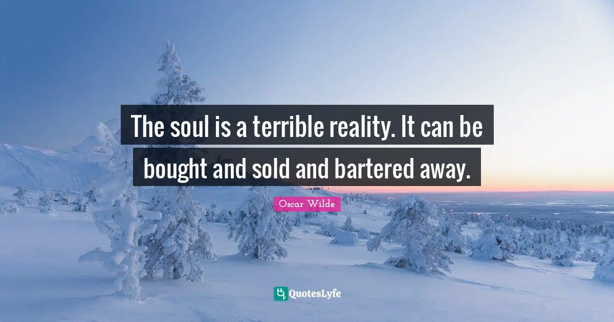 The soul is a terrible reality. It can be bought and sold and bartered away.