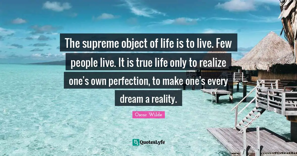 The supreme object of life is to live. Few people live. It is true life only to realize one's own perfection, to make one's every dream a reality.