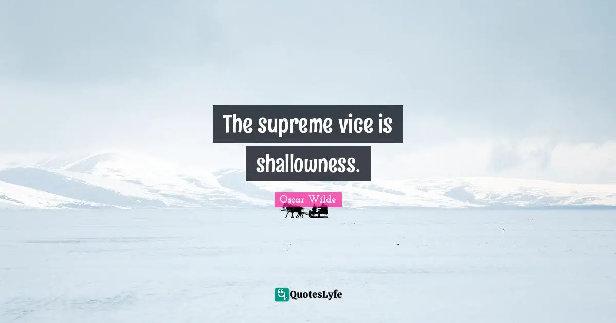 The supreme vice is shallowness.