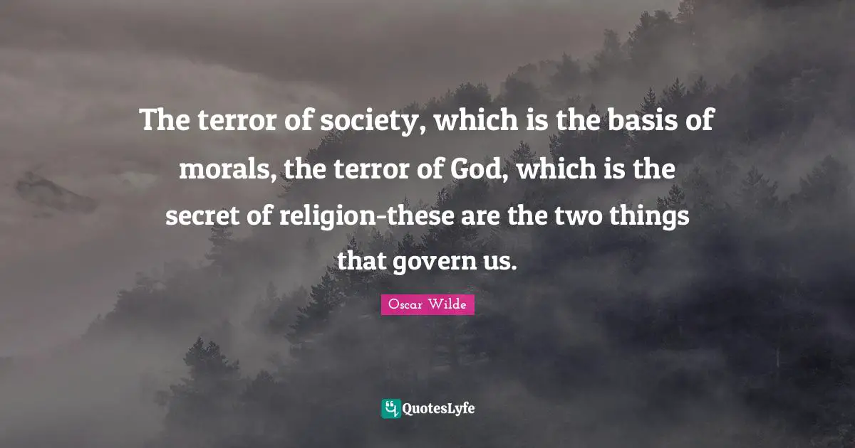 The terror of society, which is the basis of morals, the terror of God, which is the secret of religion-these are the two things that govern us.