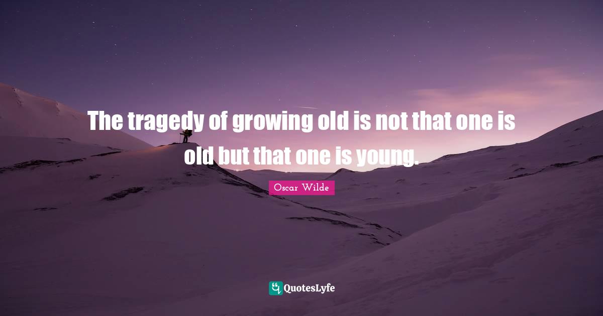 The tragedy of growing old is not that one is old but that one is young.