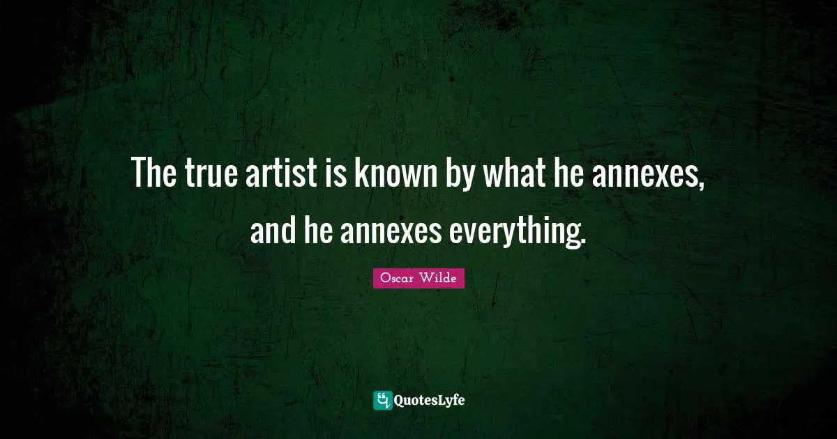 The true artist is known by what he annexes, and he annexes everything.