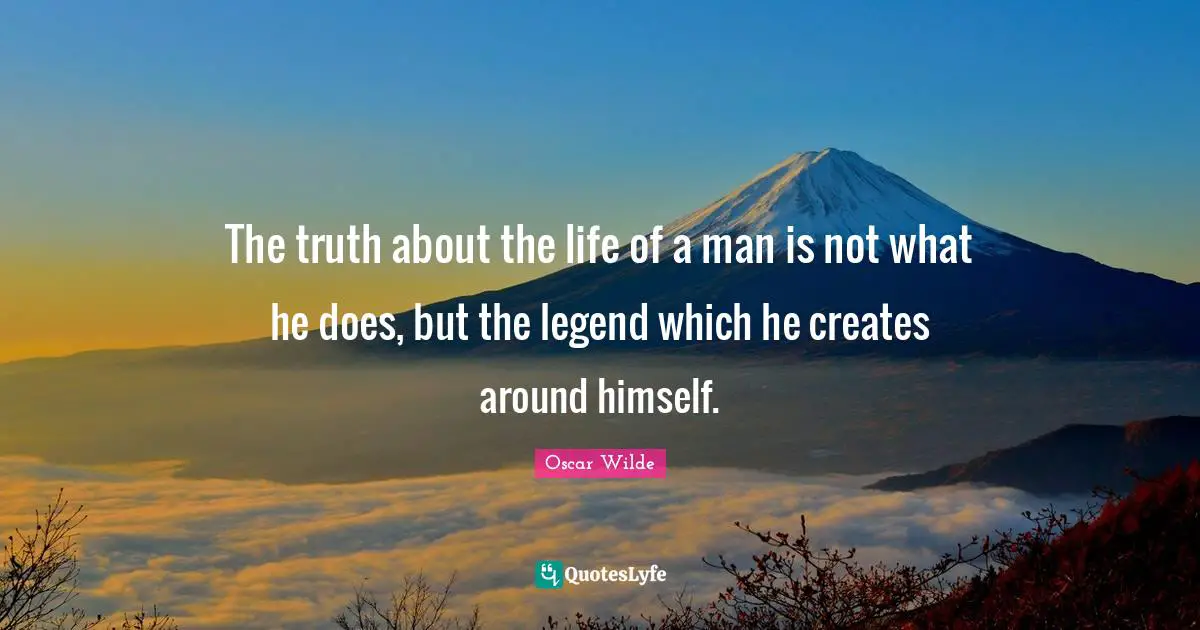 The truth about the life of a man is not what he does, but the legend which he creates around himself.