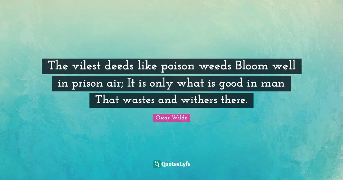 The vilest deeds like poison weeds Bloom well in prison air; It is only what is good in man That wastes and withers there.