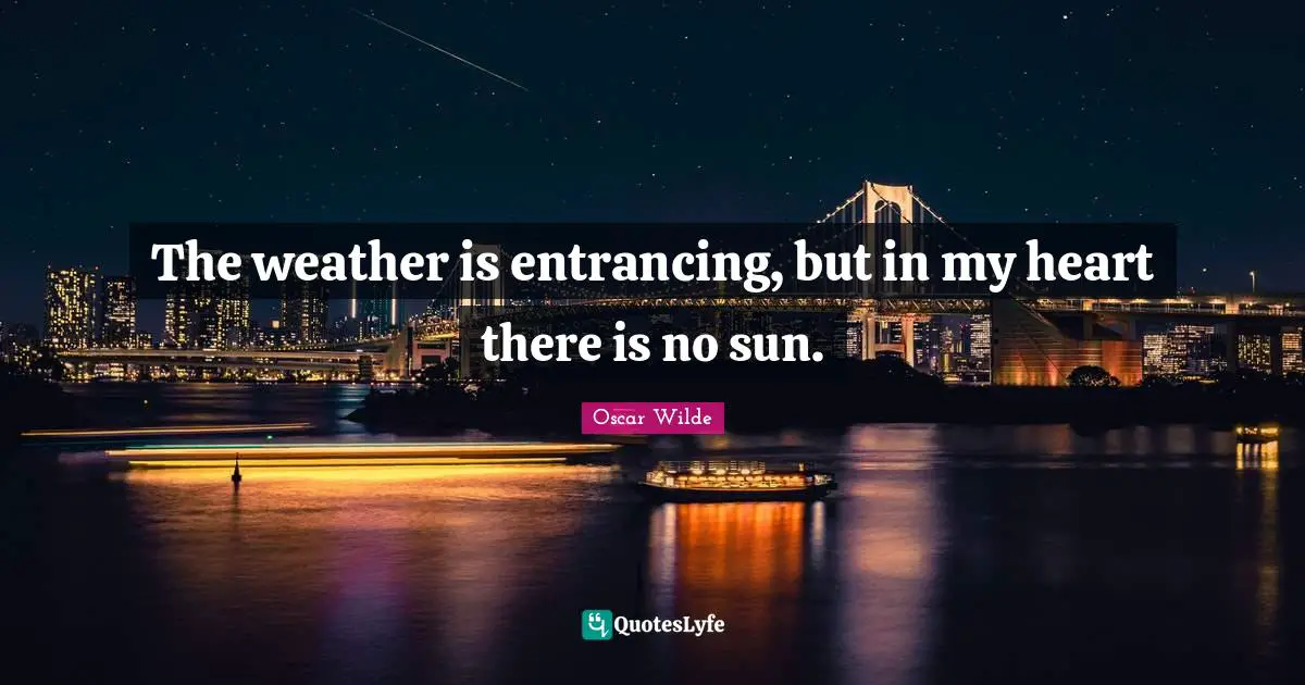 The weather is entrancing, but in my heart there is no sun.