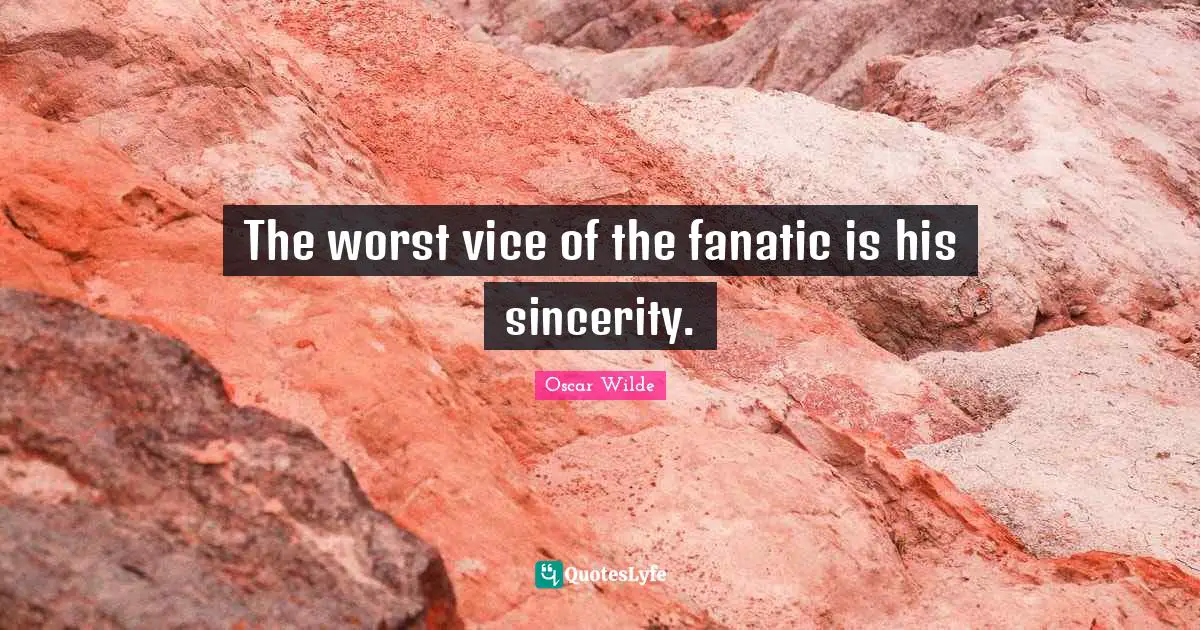The worst vice of the fanatic is his sincerity.