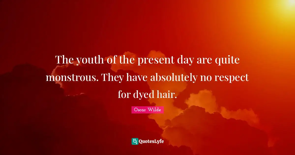 The youth of the present day are quite monstrous. They have absolutely no respect for dyed hair.