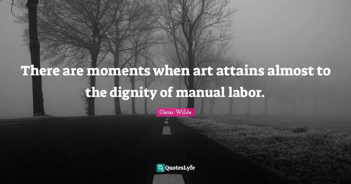 There are moments when art attains almost to the dignity of manual labor.
