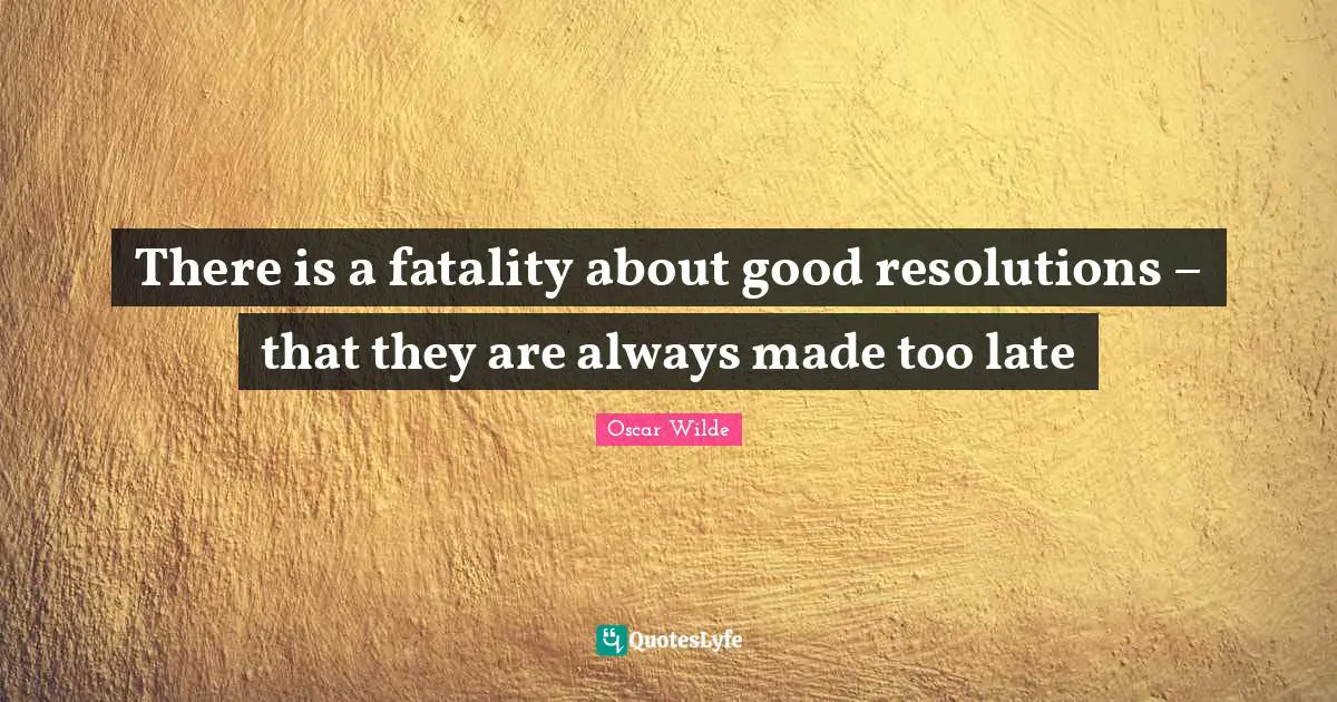 Fatality Quotes: "There is a fatality about good resolutions – that they are always made too late"