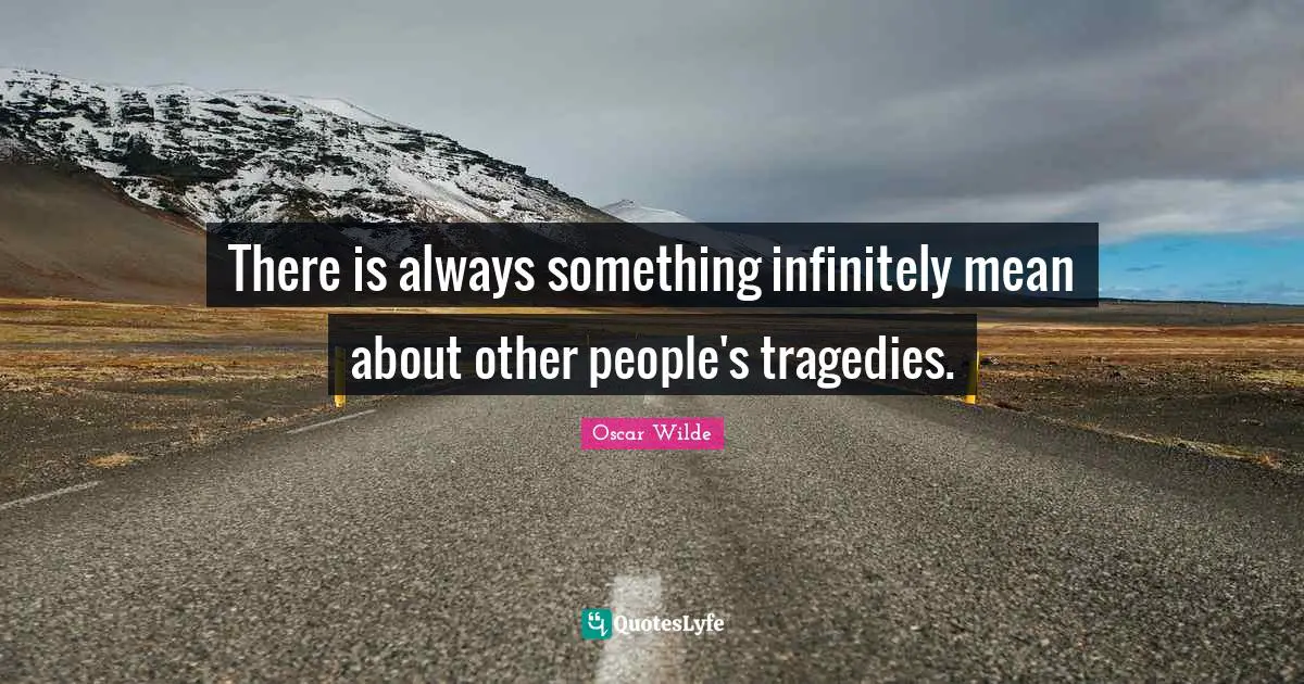There is always something infinitely mean about other people's tragedies.