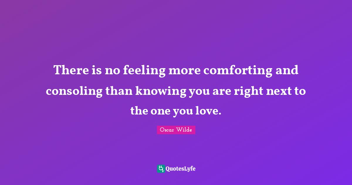 There is no feeling more comforting and consoling than knowing you are right next to the one you love.
