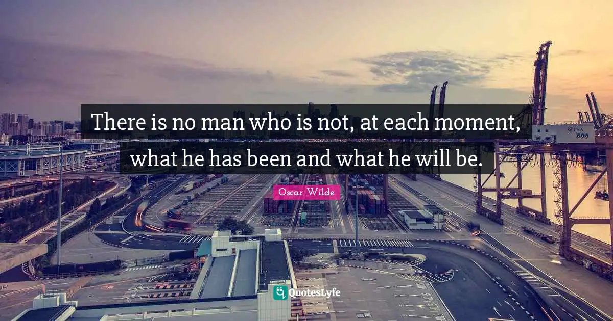 There is no man who is not, at each moment, what he has been and what he will be.