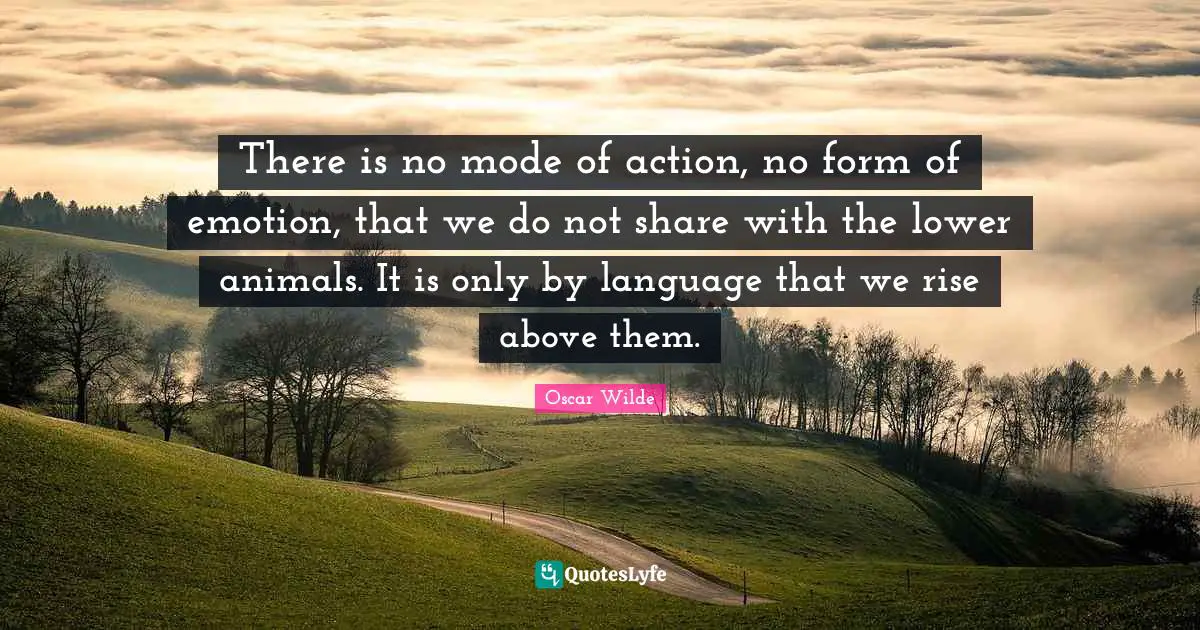 There is no mode of action, no form of emotion, that we do not share with the lower animals. It is only by language that we rise above them.
