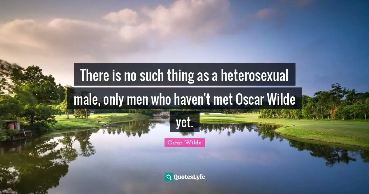 There is no such thing as a heterosexual male, only men who haven't met Oscar Wilde yet.