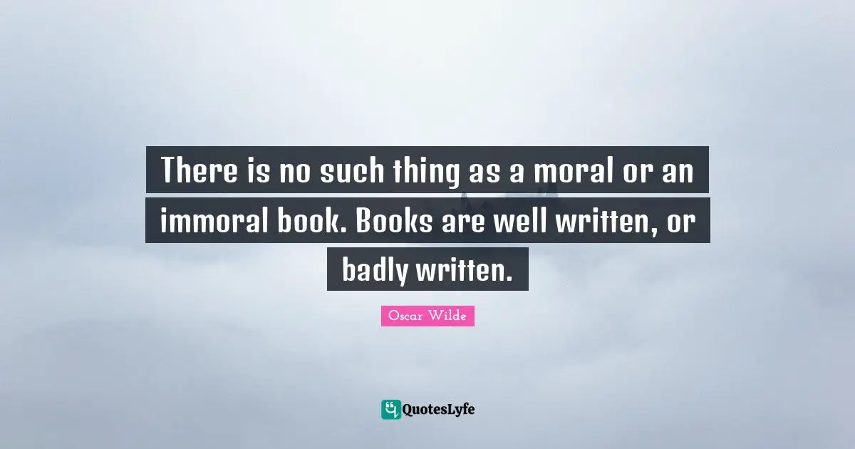 There is no such thing as a moral or an immoral book. Books are well written, or badly written.