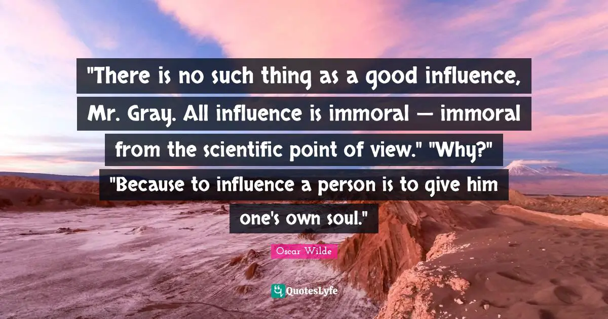 "There is no such thing as a good influence, Mr. Gray. All influence is immoral — immoral from the scientific point of view." "Why?" "Because to influence a person is to give him one's own soul."