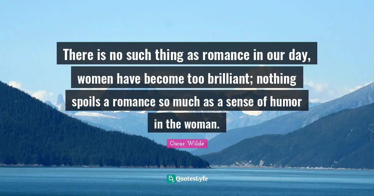 There is no such thing as romance in our day, women have become too brilliant; nothing spoils a romance so much as a sense of humor in the woman.