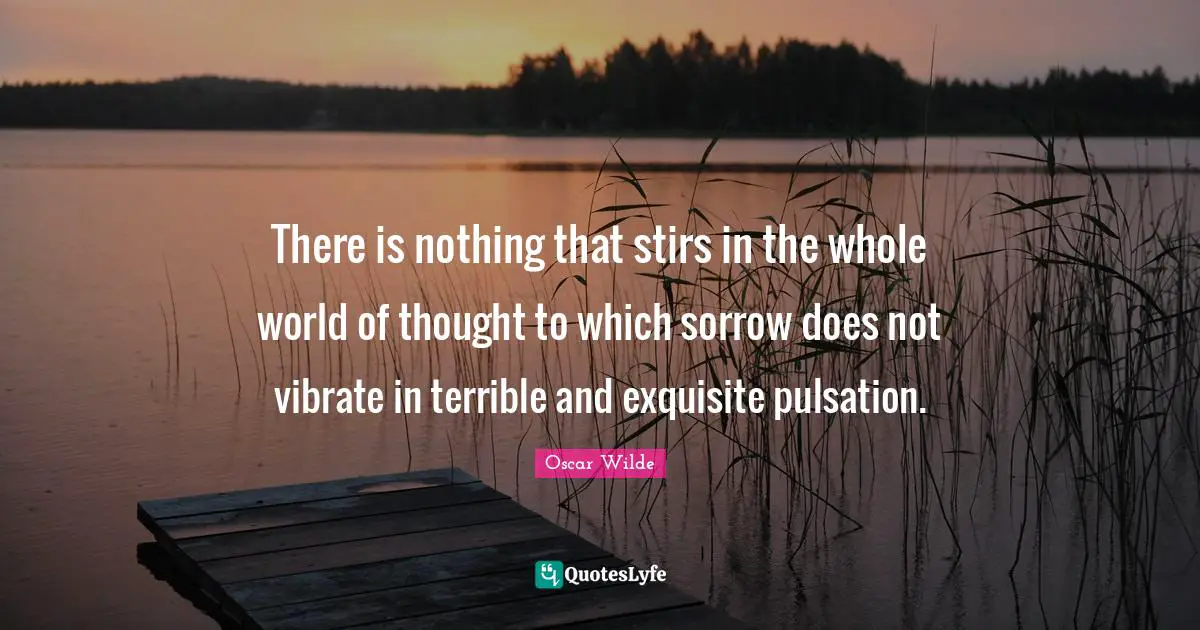 Vibrate Quotes: "There is nothing that stirs in the whole world of thought to which sorrow does not vibrate in terrible and exquisite pulsation."