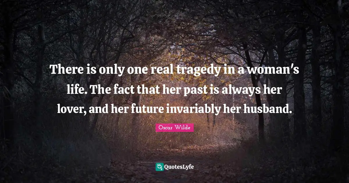 There is only one real tragedy in a woman's life. The fact that her past is always her lover, and her future invariably her husband.