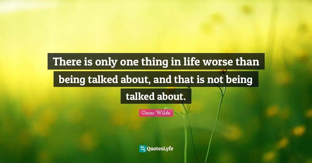 There is only one thing in life worse than being talked about, and that is not being talked about.