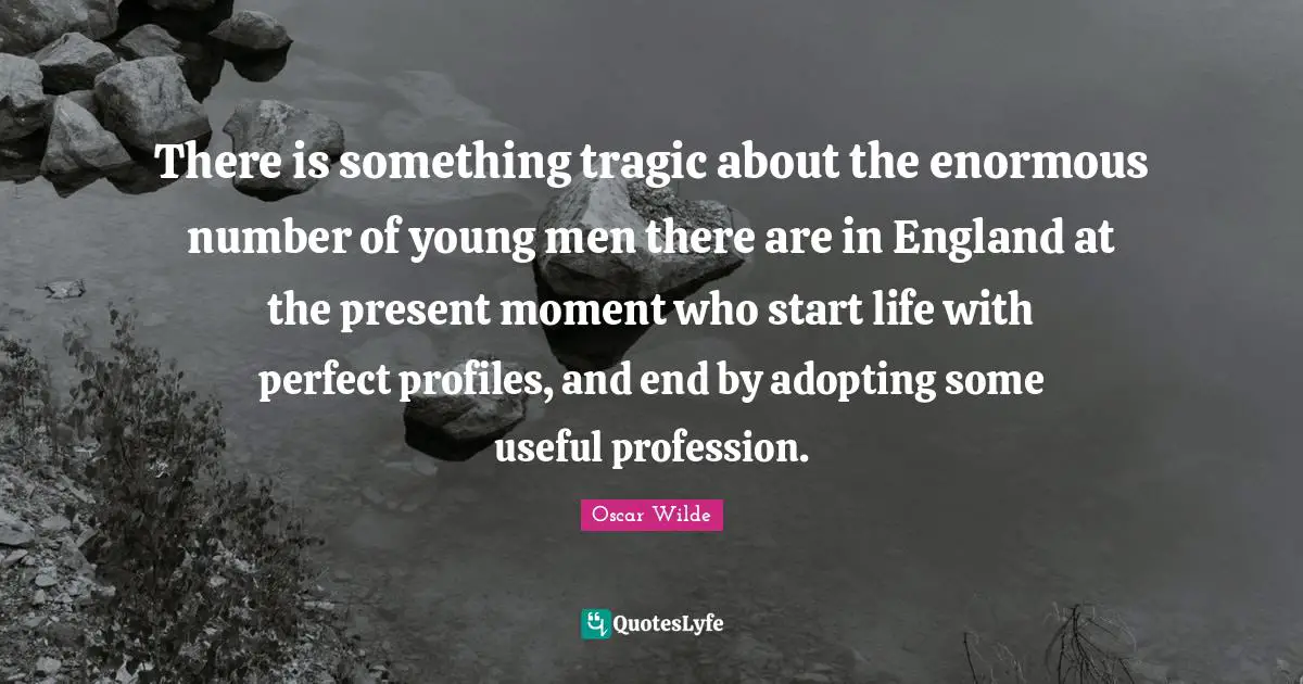 There is something tragic about the enormous number of young men there are in England at the present moment who start life with perfect profiles, and end by adopting some useful profession.
