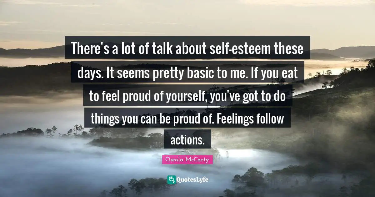 Esteem Quotes: "There's a lot of talk about self-esteem these days. It seems pretty basic to me. If you eat to feel proud of yourself, you've got to do things you can be proud of. Feelings follow actions."