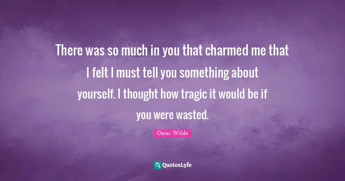 There was so much in you that charmed me that I felt I must tell you something about yourself. I thought how tragic it would be if you were wasted.