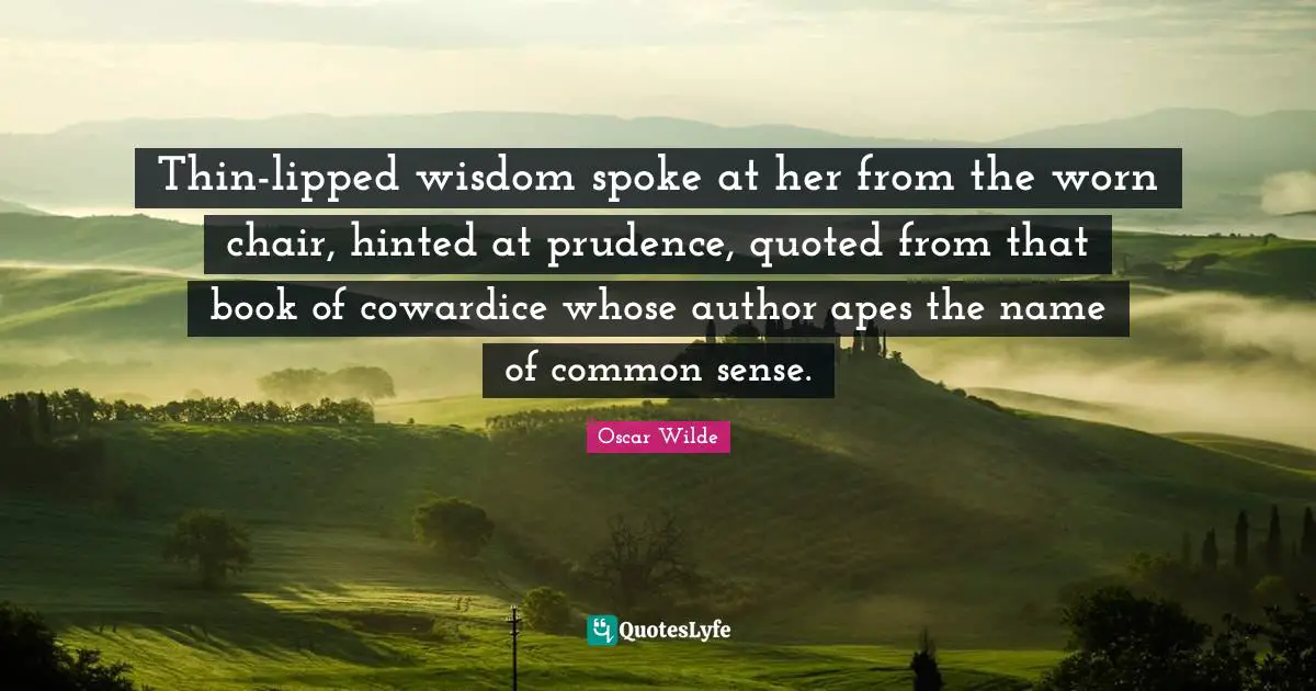 Thin-lipped wisdom spoke at her from the worn chair, hinted at prudence, quoted from that book of cowardice whose author apes the name of common sense.