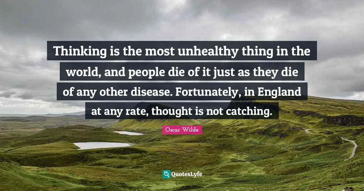 Thinking is the most unhealthy thing in the world, and people die of it just as they die of any other disease. Fortunately, in England at any rate, thought is not catching.