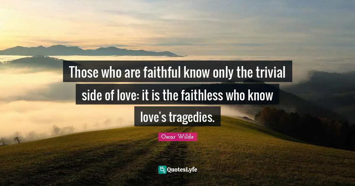 Those who are faithful know only the trivial side of love: it is the faithless who know love's tragedies.