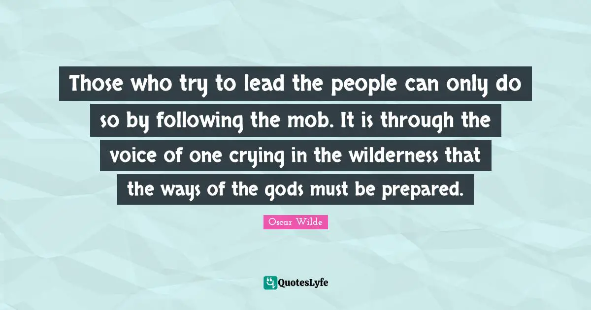 Those who try to lead the people can only do so by following the mob. It is through the voice of one crying in the wilderness that the ways of the gods must be prepared.