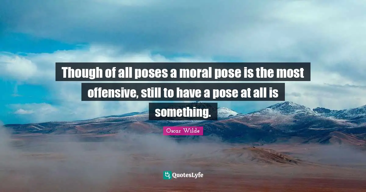 Though of all poses a moral pose is the most offensive, still to have a pose at all is something.