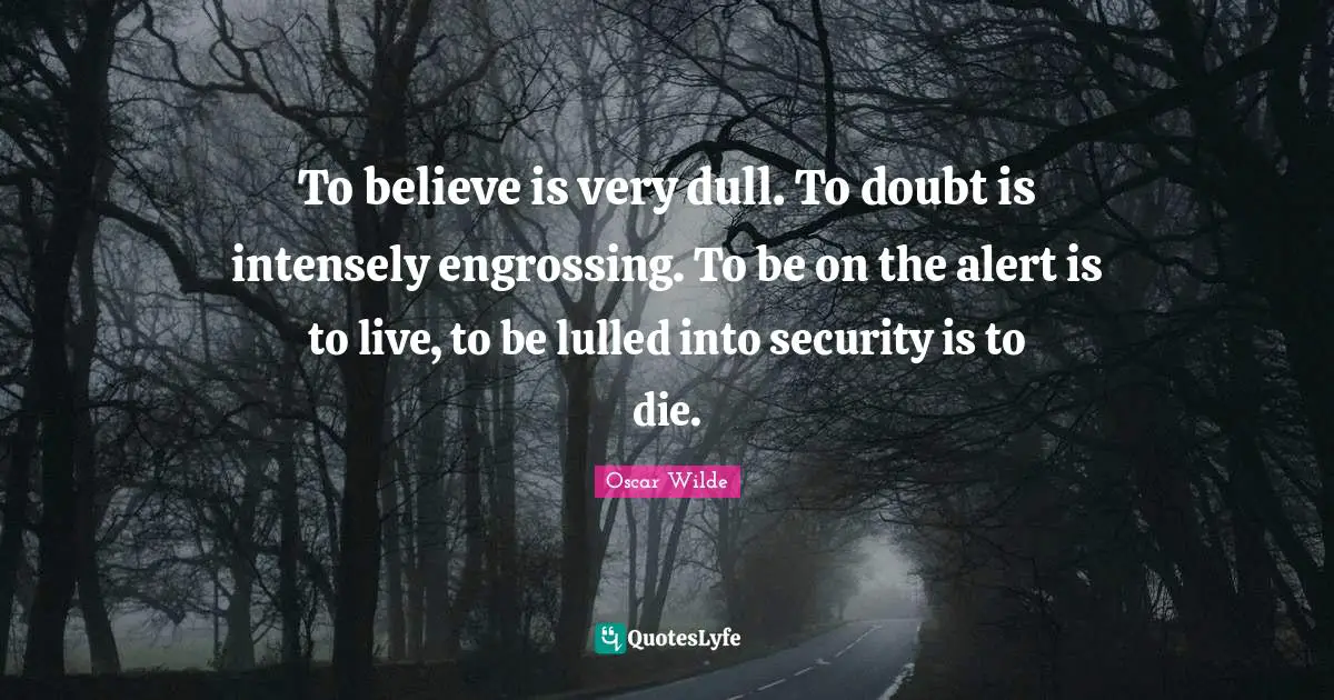 To believe is very dull. To doubt is intensely engrossing. To be on the alert is to live, to be lulled into security is to die.