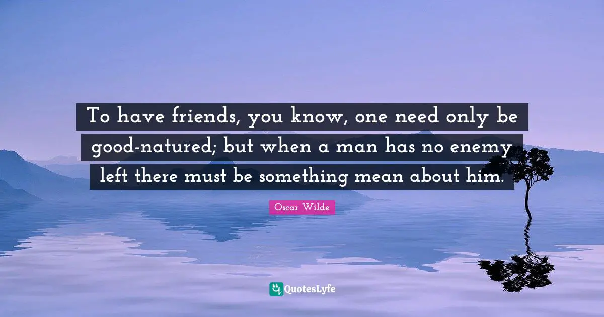 To have friends, you know, one need only be good-natured; but when a man has no enemy left there must be something mean about him.