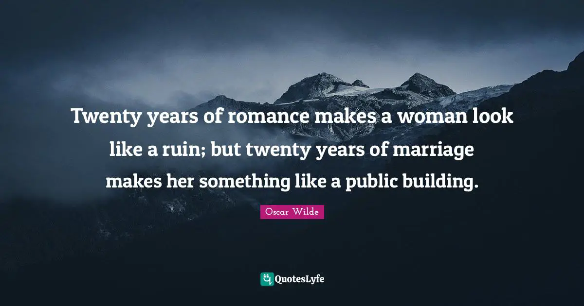 Twenty years of romance makes a woman look like a ruin; but twenty years of marriage makes her something like a public building.