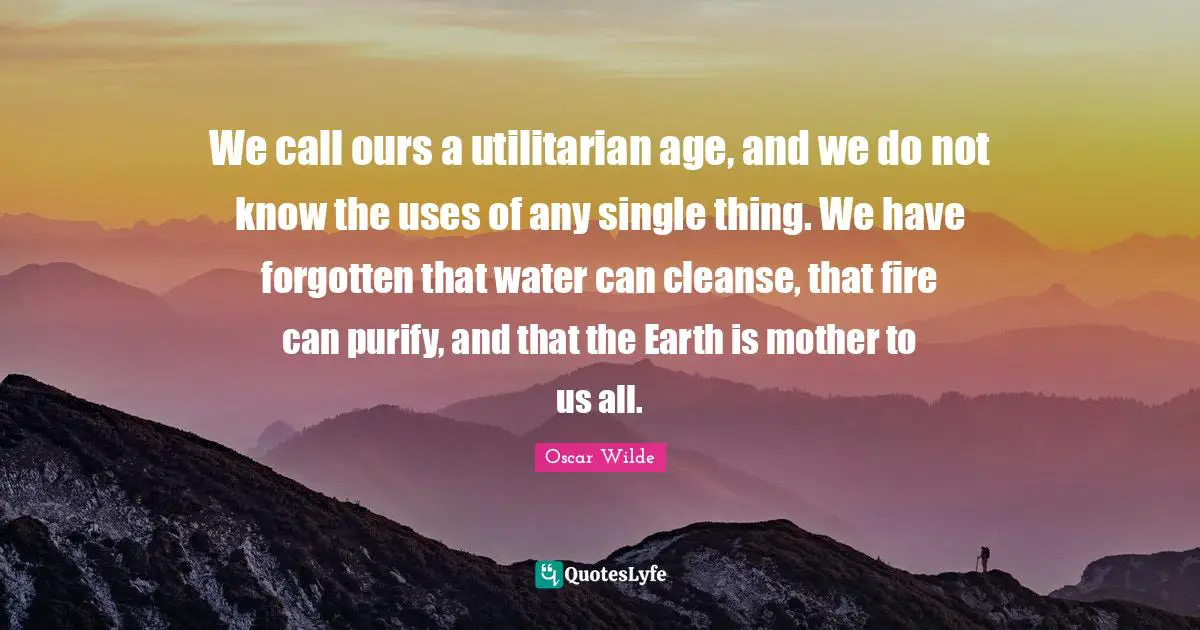 We call ours a utilitarian age, and we do not know the uses of any single thing. We have forgotten that water can cleanse, that fire can purify, and that the Earth is mother to us all.