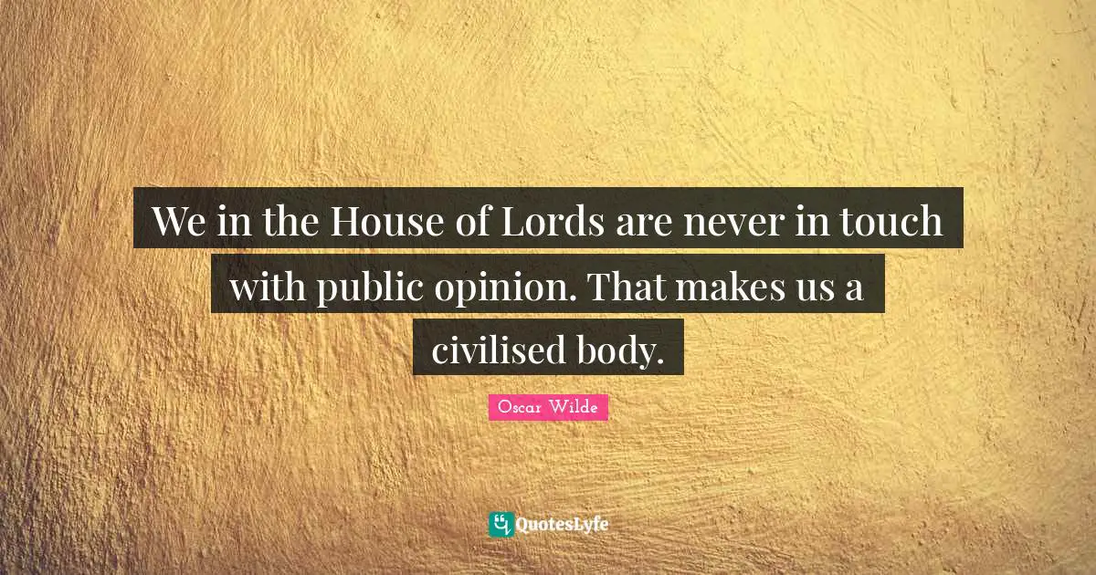 We in the House of Lords are never in touch with public opinion. That makes us a civilised body.