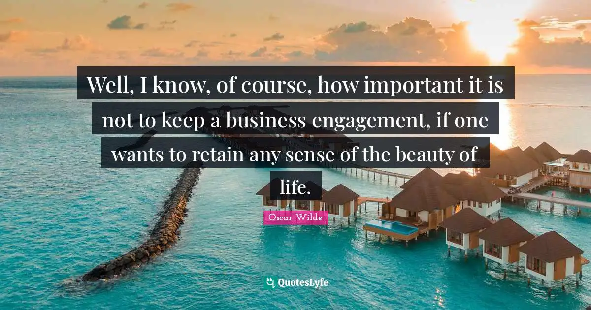 Well, I know, of course, how important it is not to keep a business engagement, if one wants to retain any sense of the beauty of life.