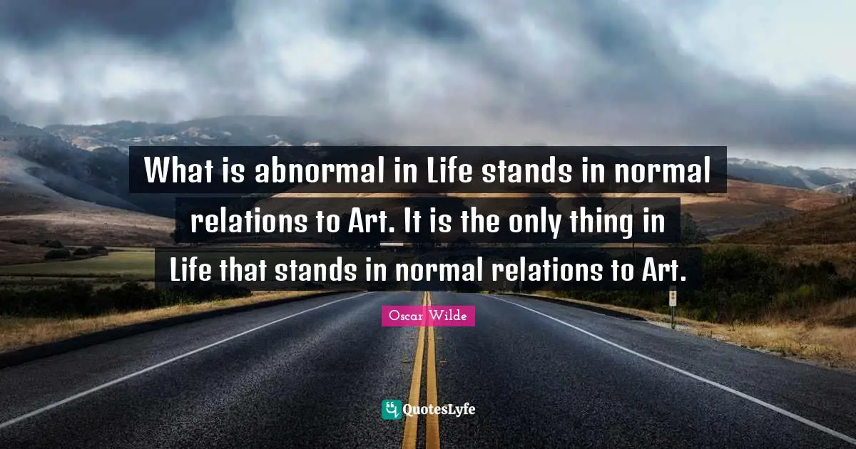 What is abnormal in Life stands in normal relations to Art. It is the only thing in Life that stands in normal relations to Art.