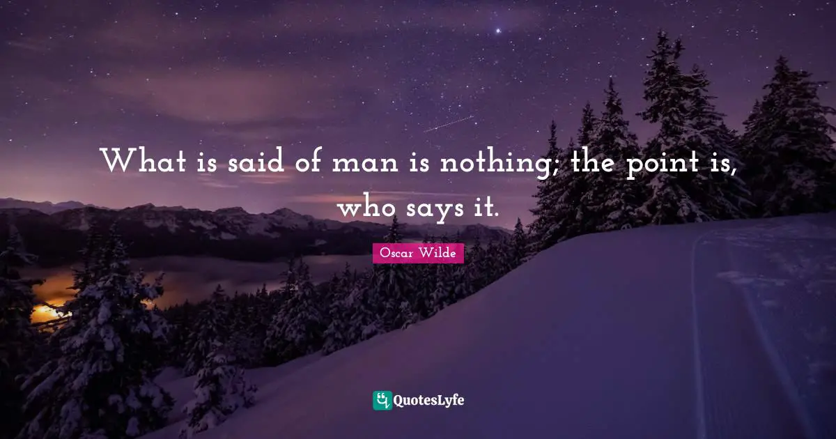 What is said of man is nothing; the point is, who says it.