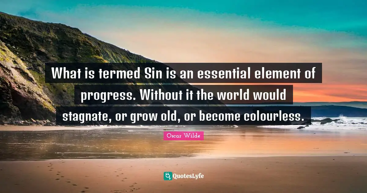 What is termed Sin is an essential element of progress. Without it the world would stagnate, or grow old, or become colourless.